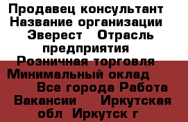 Продавец-консультант › Название организации ­ Эверест › Отрасль предприятия ­ Розничная торговля › Минимальный оклад ­ 30 000 - Все города Работа » Вакансии   . Иркутская обл.,Иркутск г.